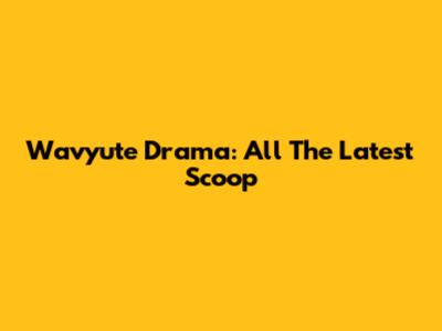 Wavyute Drama: All The Latest Scoop