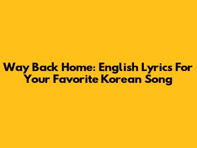 Way Back Home: English Lyrics For Your Favorite Korean Song