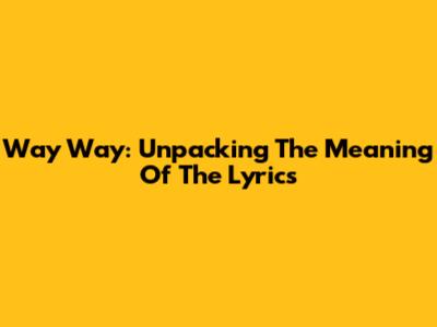 Way Way: Unpacking The Meaning Of The Lyrics