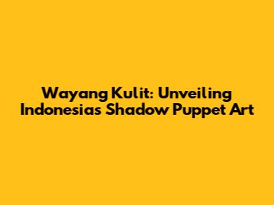 Wayang Kulit: Unveiling Indonesia's Shadow Puppet Art
