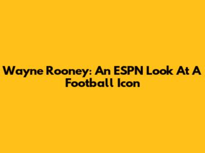 Wayne Rooney: An ESPN Look At A Football Icon