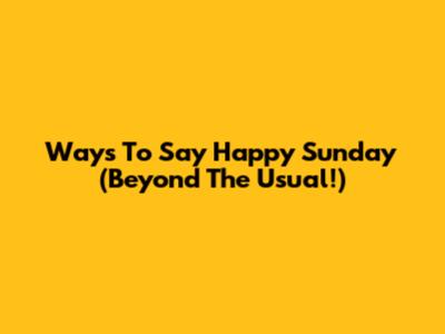 Ways To Say Happy Sunday (Beyond The Usual!)
