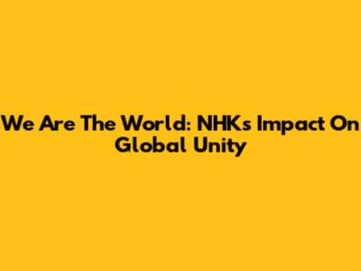 We Are The World: NHK's Impact On Global Unity