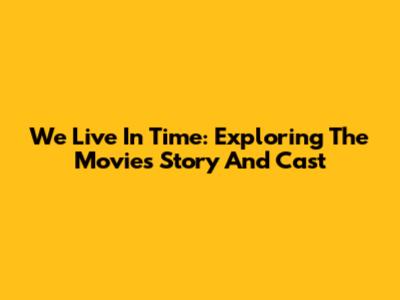 We Live In Time: Exploring The Movie's Story And Cast