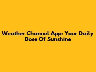 Weather Channel App: Your Daily Dose Of Sunshine