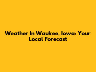 Weather In Waukee, Iowa: Your Local Forecast