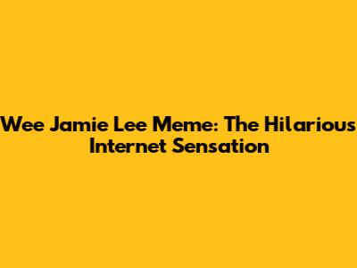 Wee Jamie Lee Meme: The Hilarious Internet Sensation
