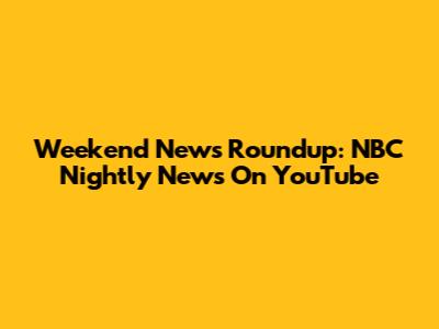 Weekend News Roundup: NBC Nightly News On YouTube