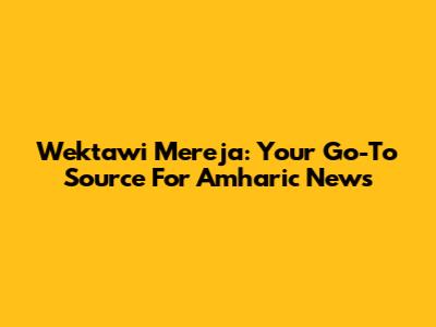 Wektawi Mereja: Your Go-To Source For Amharic News