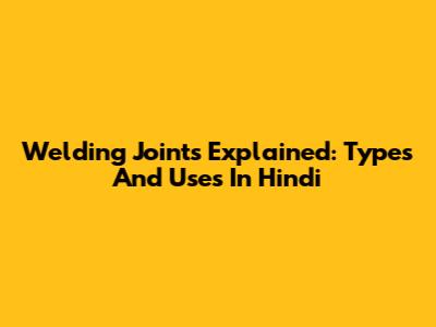Welding Joints Explained: Types And Uses In Hindi