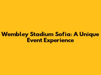 Wembley Stadium Sofia: A Unique Event Experience