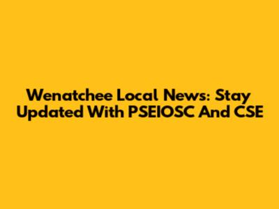Wenatchee Local News: Stay Updated With PSEIOSC And CSE