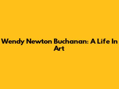 Wendy Newton Buchanan: A Life In Art