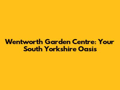 Wentworth Garden Centre: Your South Yorkshire Oasis