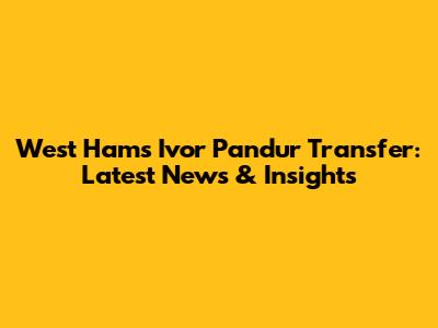 West Ham's Ivor Pandur Transfer: Latest News & Insights