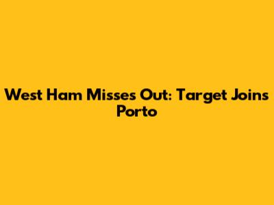 West Ham Misses Out: Target Joins Porto