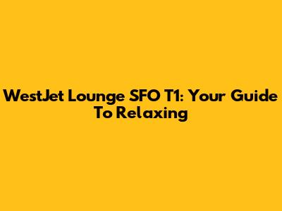 WestJet Lounge SFO T1: Your Guide To Relaxing