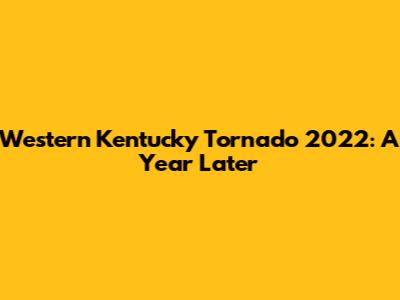 Western Kentucky Tornado 2022: A Year Later