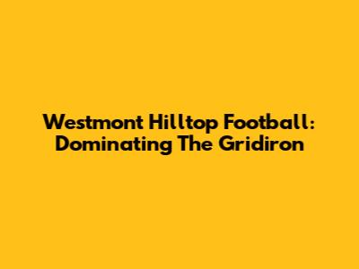 Westmont Hilltop Football: Dominating The Gridiron
