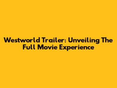 Westworld Trailer: Unveiling The Full Movie Experience