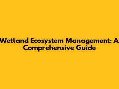 Wetland Ecosystem Management: A Comprehensive Guide