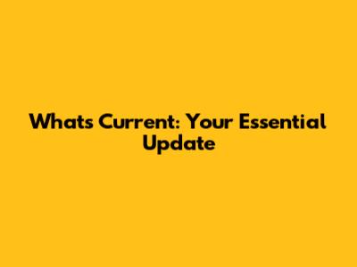 What's Current: Your Essential Update