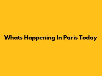 What's Happening In Paris Today