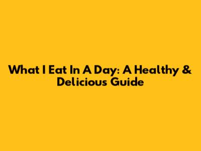 What I Eat In A Day: A Healthy & Delicious Guide