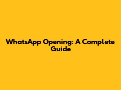 WhatsApp Opening: A Complete Guide