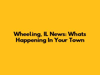Wheeling, IL News: What's Happening In Your Town