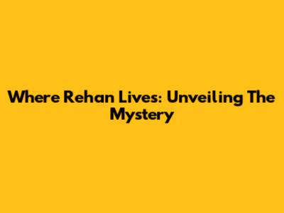 Where Rehan Lives: Unveiling The Mystery