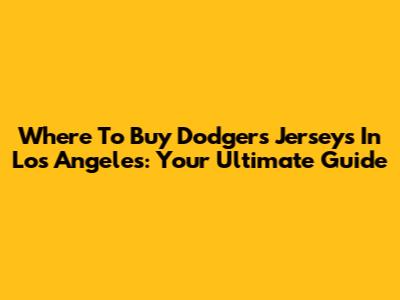 Where To Buy Dodgers Jerseys In Los Angeles: Your Ultimate Guide