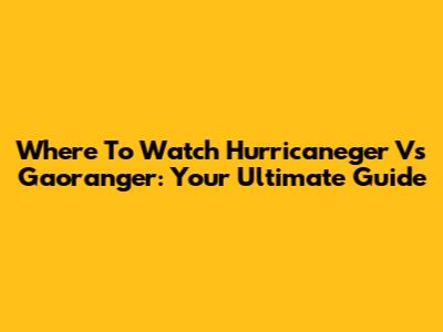 Where To Watch Hurricaneger Vs Gaoranger: Your Ultimate Guide