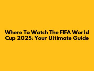 Where To Watch The FIFA World Cup 2025: Your Ultimate Guide