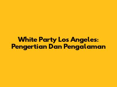 White Party Los Angeles: Pengertian Dan Pengalaman