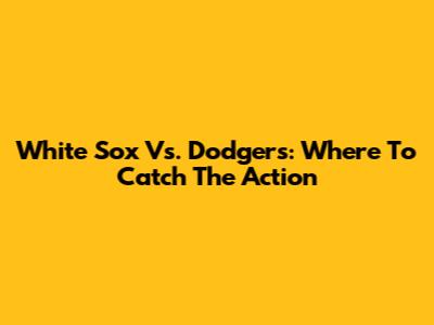 White Sox Vs. Dodgers: Where To Catch The Action