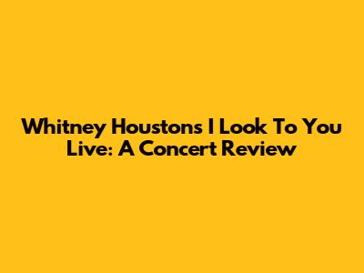Whitney Houston's 'I Look To You' Live: A Concert Review