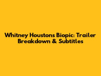 Whitney Houston's Biopic: Trailer Breakdown & Subtitles