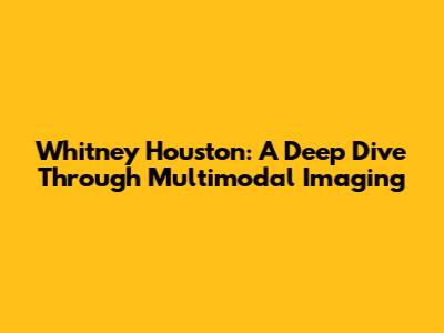 Whitney Houston: A Deep Dive Through Multimodal Imaging