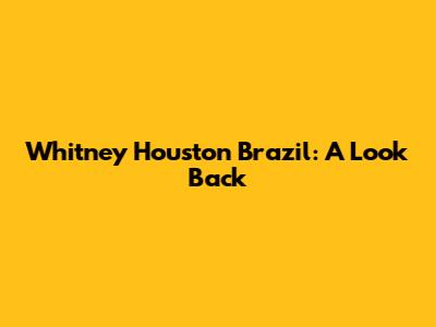 Whitney Houston Brazil: A Look Back