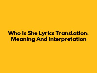 Who Is She Lyrics Translation: Meaning And Interpretation