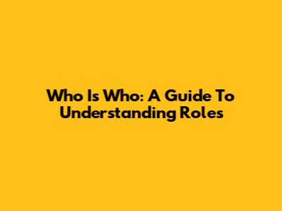 Who Is Who: A Guide To Understanding Roles