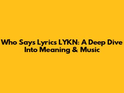Who Says Lyrics LYKN: A Deep Dive Into Meaning & Music