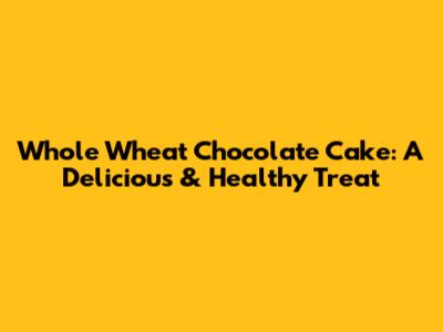 Whole Wheat Chocolate Cake: A Delicious & Healthy Treat