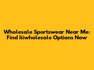 Wholesale Sportswear Near Me: Find Iiiwholesale Options Now