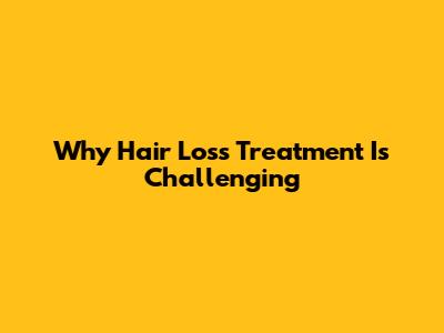 Why Hair Loss Treatment Is Challenging
