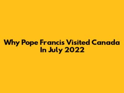 Why Pope Francis Visited Canada In July 2022