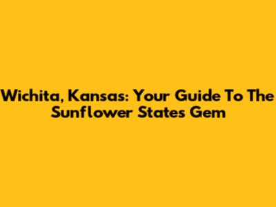 Wichita, Kansas: Your Guide To The Sunflower State's Gem