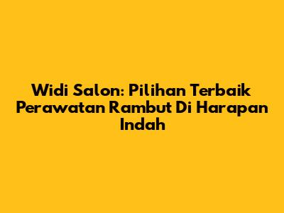 Widi Salon: Pilihan Terbaik Perawatan Rambut Di Harapan Indah