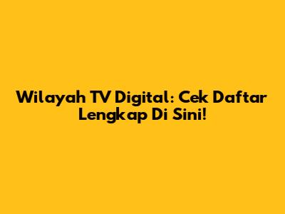 Wilayah TV Digital: Cek Daftar Lengkap Di Sini!